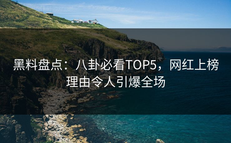黑料盘点：八卦必看TOP5，网红上榜理由令人引爆全场  第1张