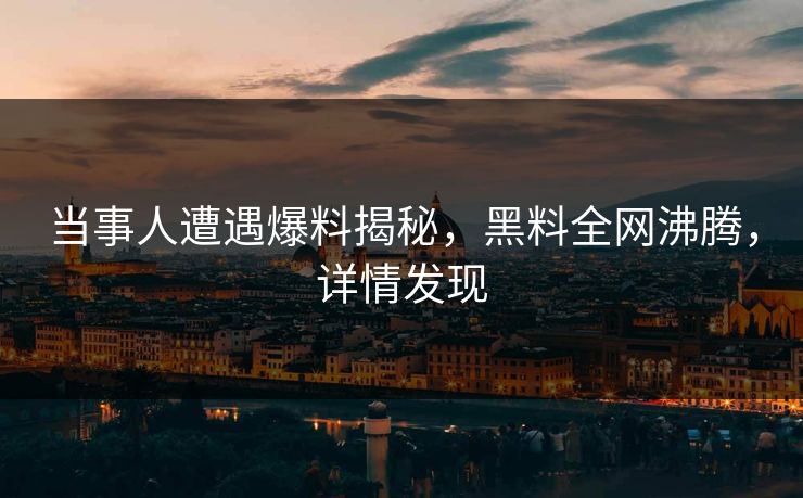 当事人遭遇爆料揭秘，黑料全网沸腾，详情发现  第1张