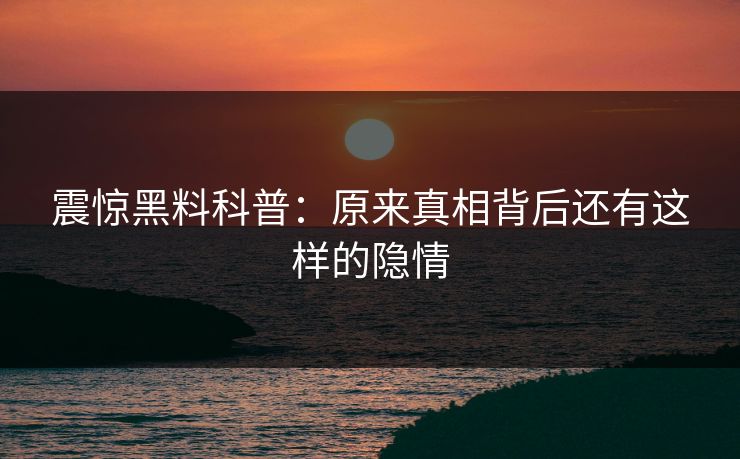 震惊黑料科普：原来真相背后还有这样的隐情