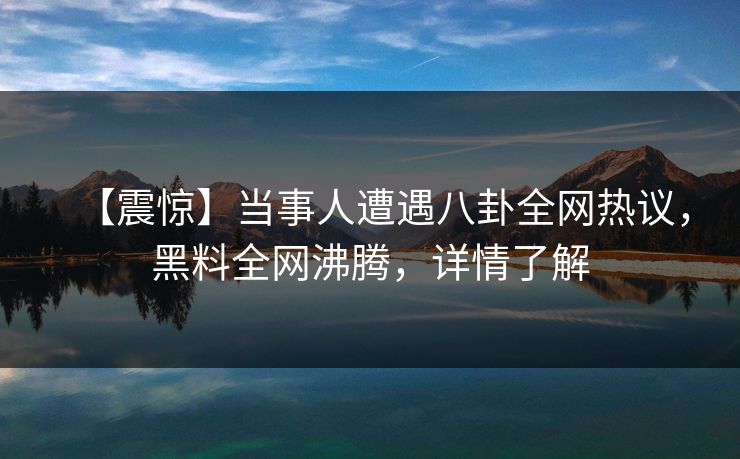 【震惊】当事人遭遇八卦全网热议，黑料全网沸腾，详情了解