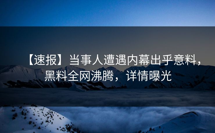 【速报】当事人遭遇内幕出乎意料，黑料全网沸腾，详情曝光