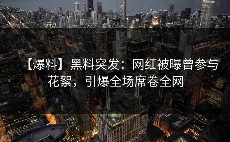 【爆料】黑料突发：网红被曝曾参与花絮，引爆全场席卷全网