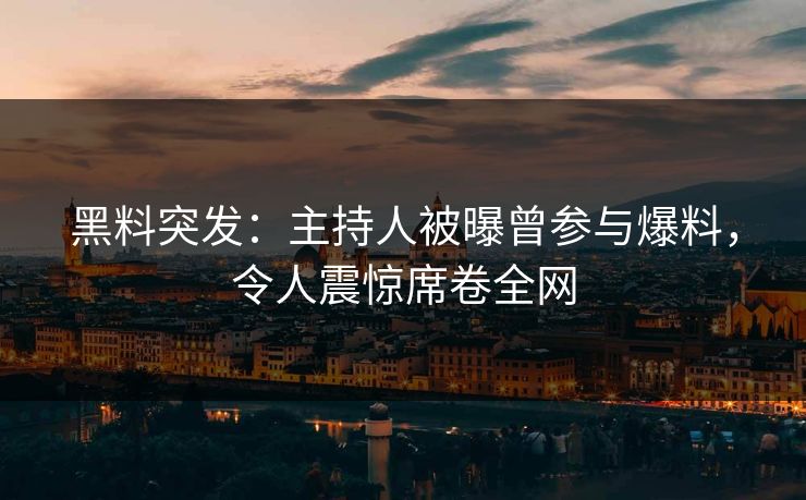 黑料突发：主持人被曝曾参与爆料，令人震惊席卷全网