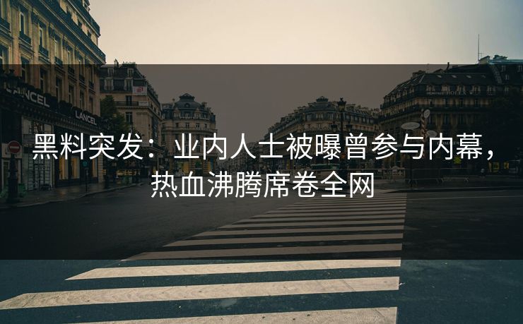 黑料突发：业内人士被曝曾参与内幕，热血沸腾席卷全网