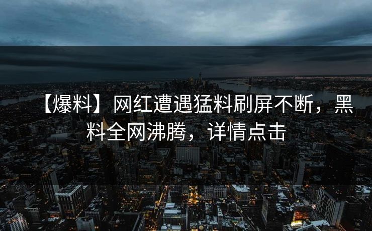 【爆料】网红遭遇猛料刷屏不断，黑料全网沸腾，详情点击