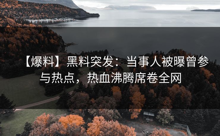 【爆料】黑料突发：当事人被曝曾参与热点，热血沸腾席卷全网