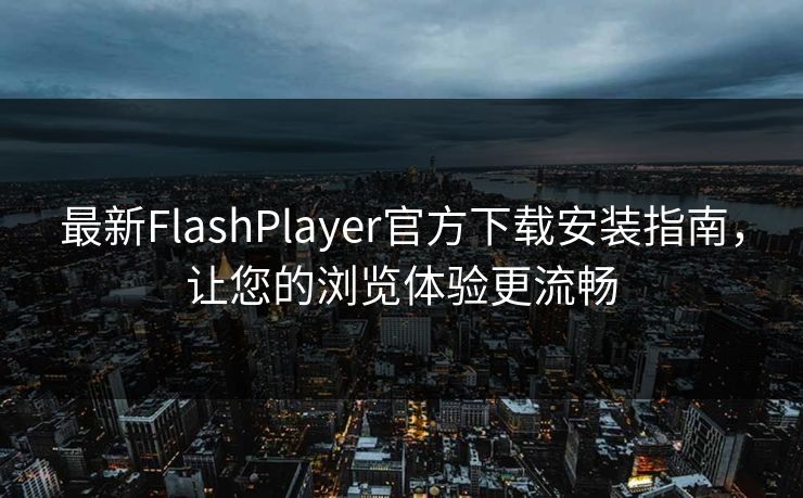 最新FlashPlayer官方下载安装指南，让您的浏览体验更流畅
