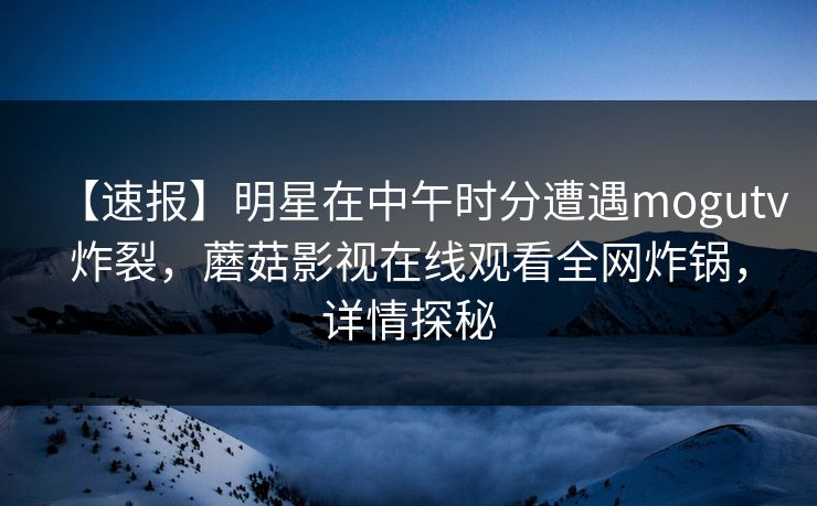 【速报】明星在中午时分遭遇mogutv炸裂，蘑菇影视在线观看全网炸锅，详情探秘