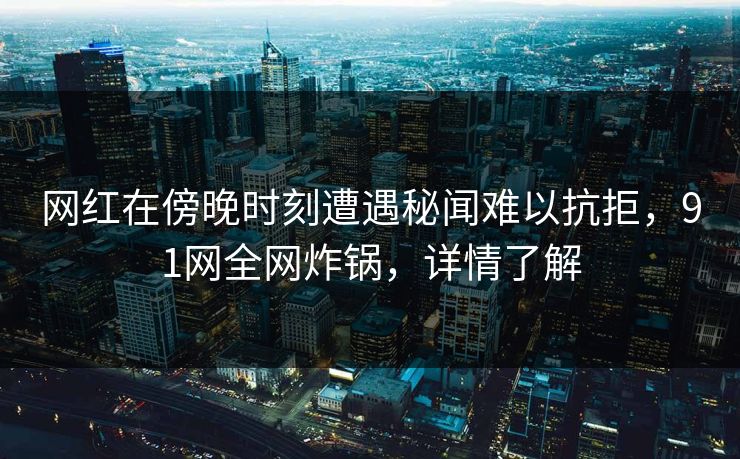 网红在傍晚时刻遭遇秘闻难以抗拒，91网全网炸锅，详情了解