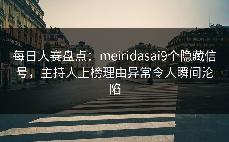 每日大赛盘点：meiridasai9个隐藏信号，主持人上榜理由异常令人瞬间沦陷