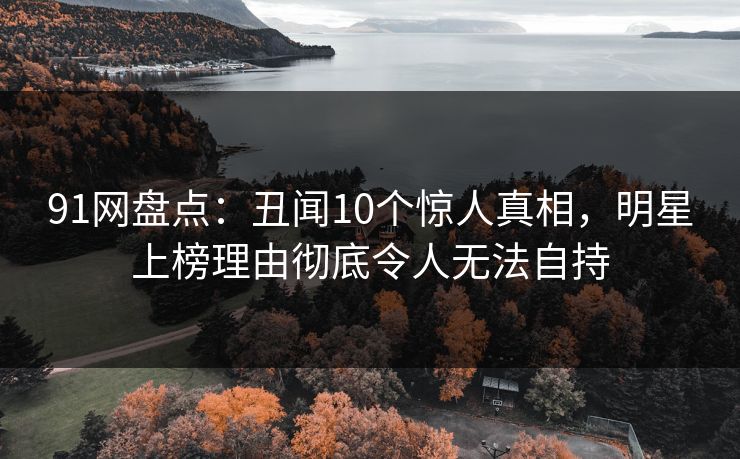 91网盘点：丑闻10个惊人真相，明星上榜理由彻底令人无法自持  第1张