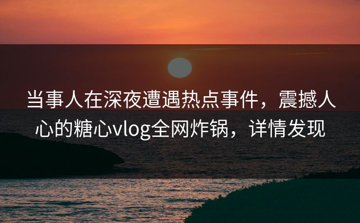当事人在深夜遭遇热点事件，震撼人心的糖心vlog全网炸锅，详情发现