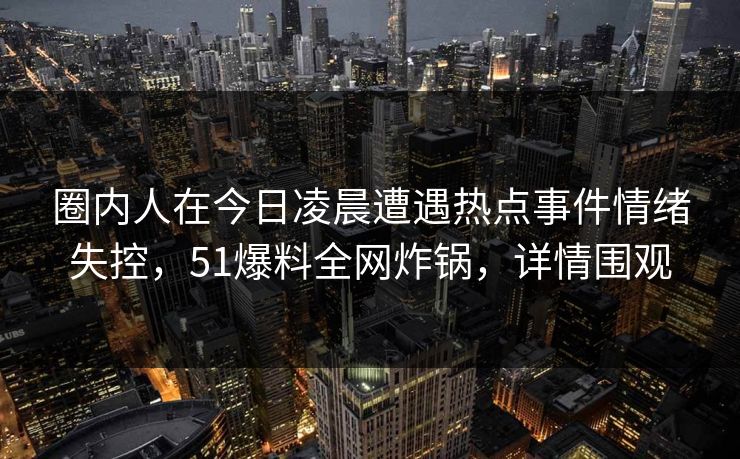 圈内人在今日凌晨遭遇热点事件情绪失控，51爆料全网炸锅，详情围观  第1张