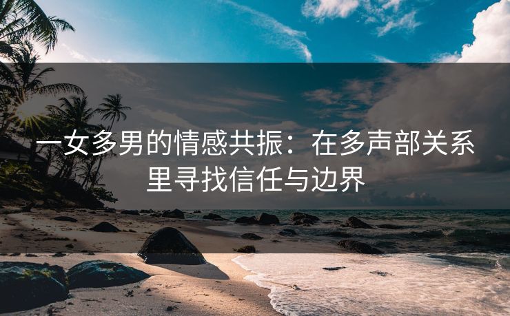 一女多男的情感共振：在多声部关系里寻找信任与边界