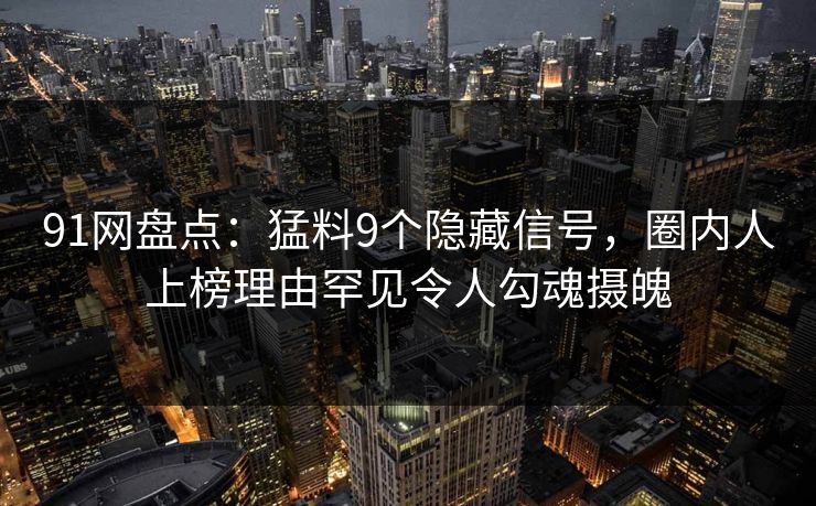 91网盘点：猛料9个隐藏信号，圈内人上榜理由罕见令人勾魂摄魄