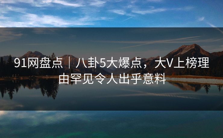 91网盘点｜八卦5大爆点，大V上榜理由罕见令人出乎意料