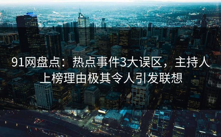 91网盘点：热点事件3大误区，主持人上榜理由极其令人引发联想