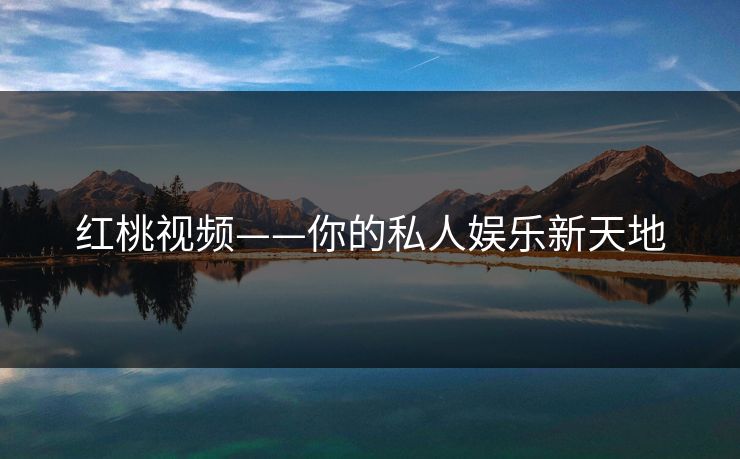 红桃视频——你的私人娱乐新天地