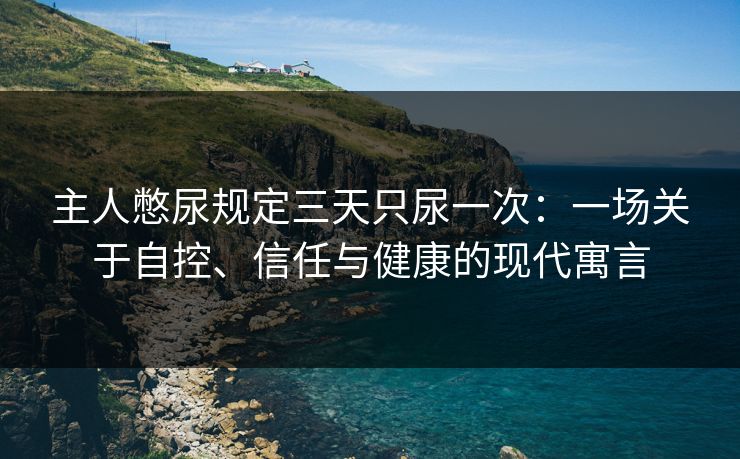 主人憋尿规定三天只尿一次:一场关于自控、信任与健康的现代寓言 第1张 主人憋尿规定三天只尿一次:一场关于自控、信任与健康的现代寓言 第1张