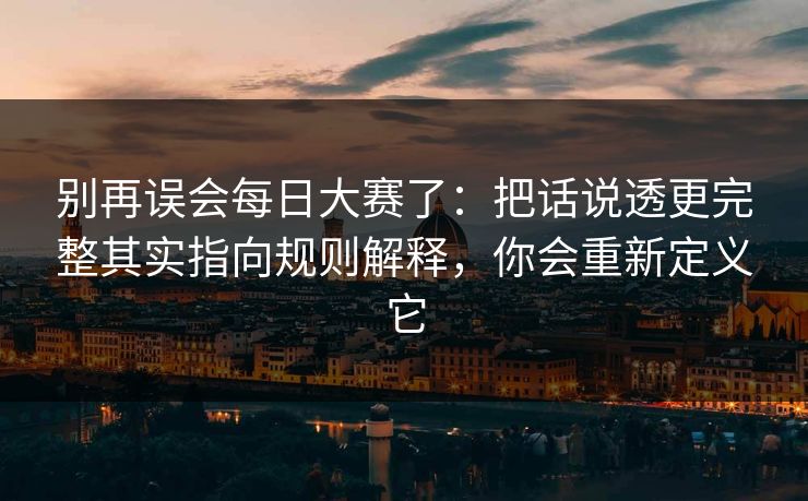 别再误会每日大赛了:把话说透更完整其实指向规则解释,你会重新定义它