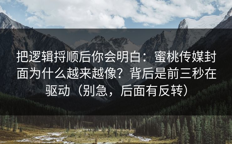 把逻辑捋顺后你会明白：蜜桃传媒封面为什么越来越像？背后是前三秒在驱动（别急，后面有反转）