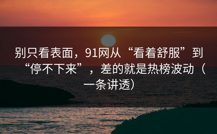 别只看表面,91网从“看着舒服”到“停不下来”,差的就是热榜波动(一条讲透)