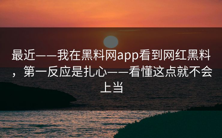 最近——我在黑料网app看到网红黑料,第一反应是扎心——看懂这点就不会上当 最近——我在黑料网app看到网红黑料,第一反应是扎心——看懂这点就不会上当