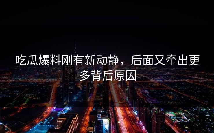 吃瓜爆料刚有新动静，后面又牵出更多背后原因