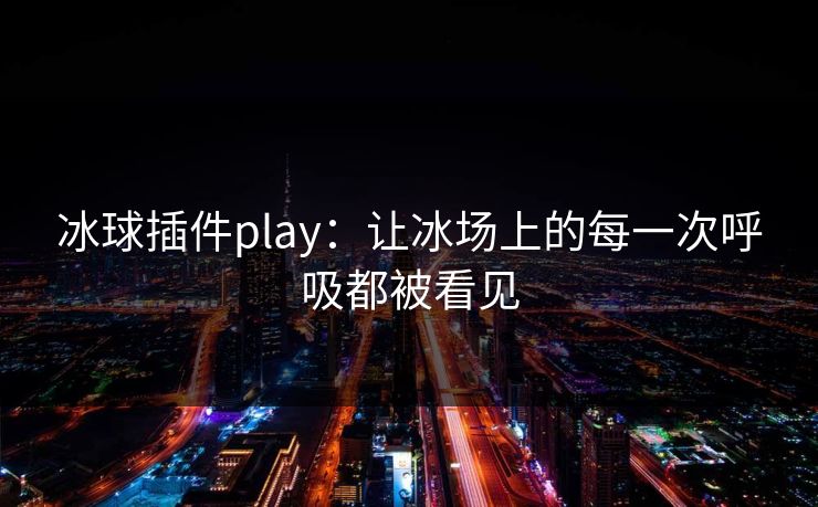 冰球插件play：让冰场上的每一次呼吸都被看见