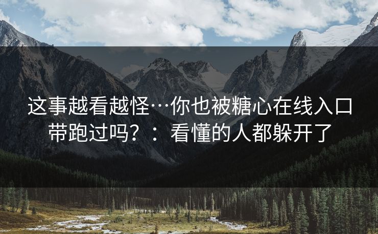 这事越看越怪…你也被糖心在线入口带跑过吗？：看懂的人都躲开了  第1张