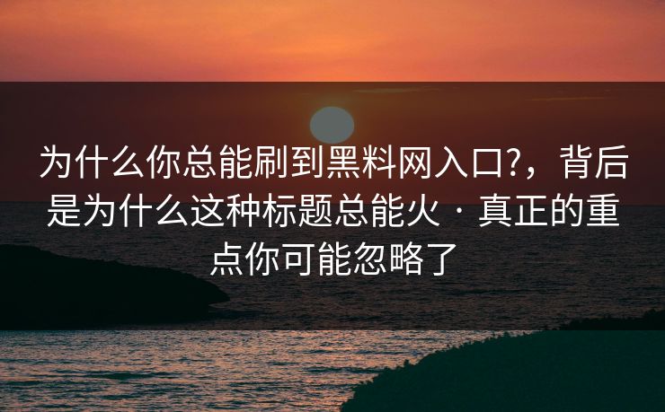 为什么你总能刷到黑料网入口?，背后是为什么这种标题总能火 · 真正的重点你可能忽略了