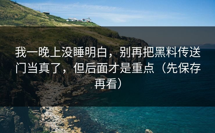 我一晚上没睡明白，别再把黑料传送门当真了，但后面才是重点（先保存再看）