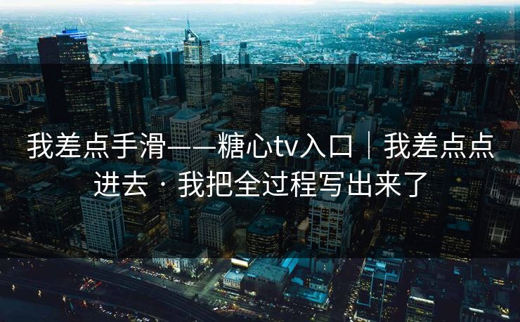 我差点手滑——糖心tv入口｜我差点点进去 · 我把全过程写出来了
