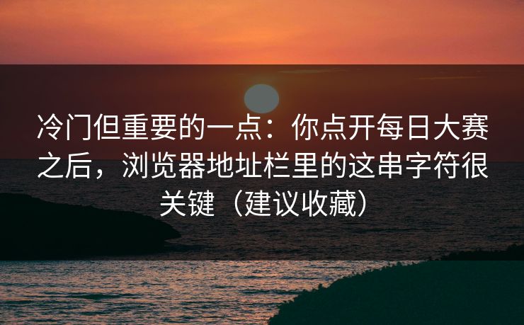 冷门但重要的一点：你点开每日大赛之后，浏览器地址栏里的这串字符很关键（建议收藏）