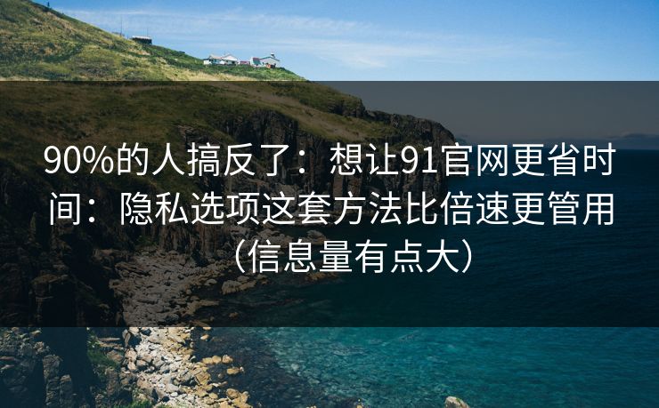 90%的人搞反了：想让91官网更省时间：隐私选项这套方法比倍速更管用（信息量有点大）  第1张