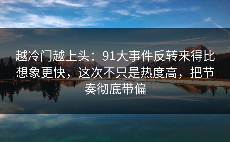 越冷门越上头：91大事件反转来得比想象更快，这次不只是热度高，把节奏彻底带偏  第1张