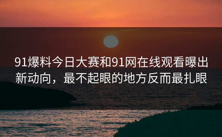 91爆料今日大赛和91网在线观看曝出新动向，最不起眼的地方反而最扎眼