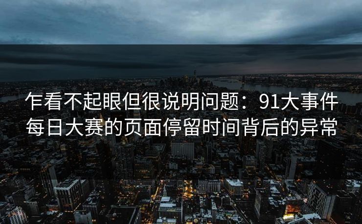 乍看不起眼但很说明问题：91大事件每日大赛的页面停留时间背后的异常